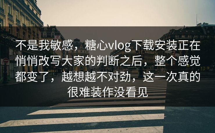 不是我敏感,糖心vlog下载安装正在悄悄改写大家的判断之后,整个感觉都变了,越想越不对劲,这一次真的很难装作没看见 不是我敏感,糖心vlog下载安装正在悄悄改写大家的判断之后,整个感觉都变了,越想越不对劲,这一次真的很难装作没看见