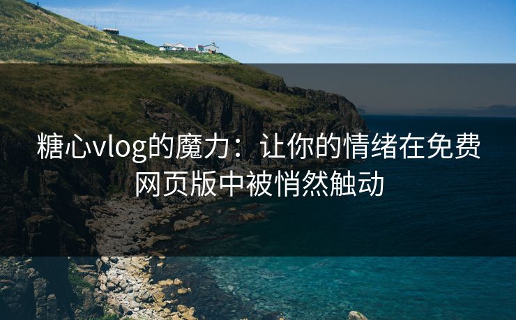 糖心vlog的魔力:让你的情绪在免费网页版中被悄然触动 糖心vlog的魔力:让你的情绪在免费网页版中被悄然触动