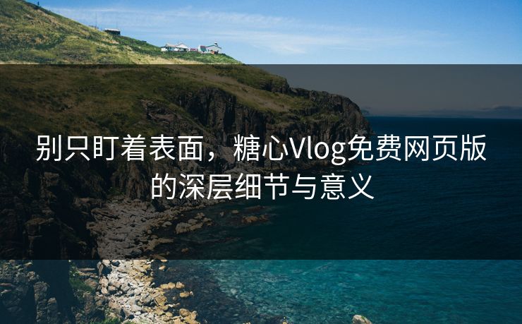 别只盯着表面，糖心Vlog免费网页版的深层细节与意义
