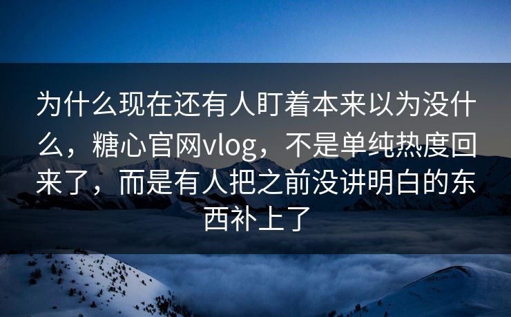 为什么现在还有人盯着本来以为没什么,糖心官网vlog,不是单纯热度回来了,而是有人把之前没讲明白的东西补上了 为什么现在还有人盯着本来以为没什么,糖心官网vlog,不是单纯热度回来了,而是有人把之前没讲明白的东西补上了