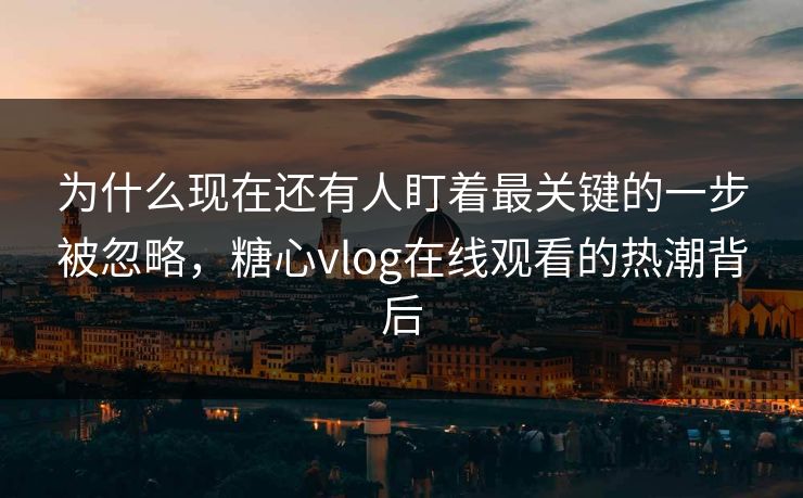 为什么现在还有人盯着最关键的一步被忽略,糖心vlog在线观看的热潮背后 为什么现在还有人盯着最关键的一步被忽略,糖心vlog在线观看的热潮背后