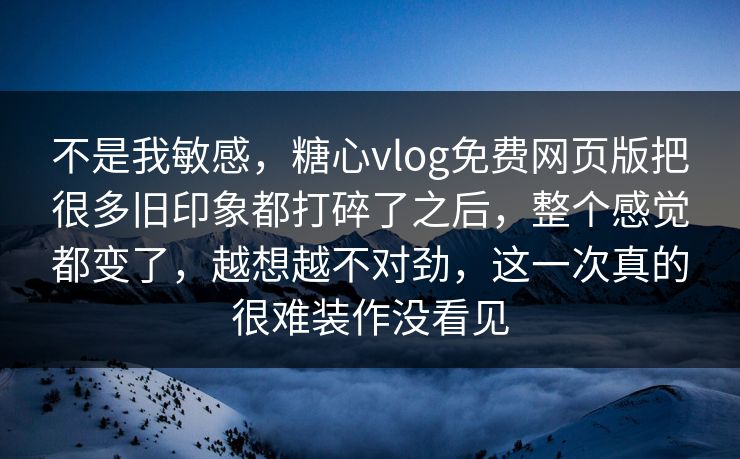 不是我敏感，糖心vlog免费网页版把很多旧印象都打碎了之后，整个感觉都变了，越想越不对劲，这一次真的很难装作没看见