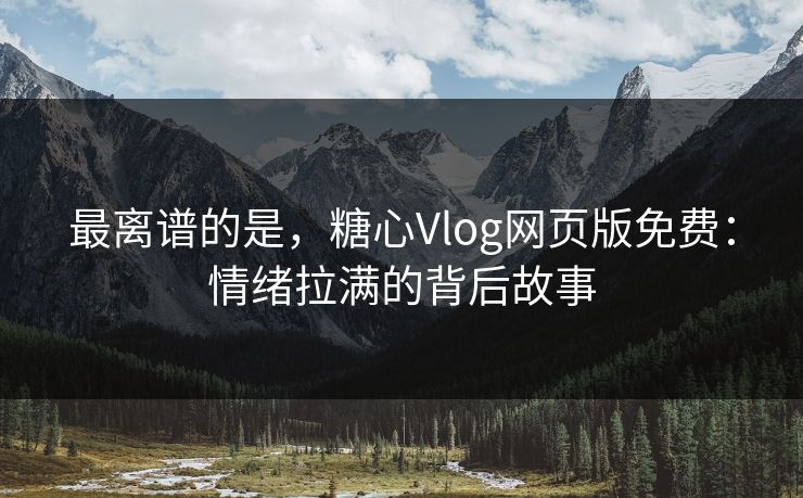 最离谱的是，糖心Vlog网页版免费：情绪拉满的背后故事