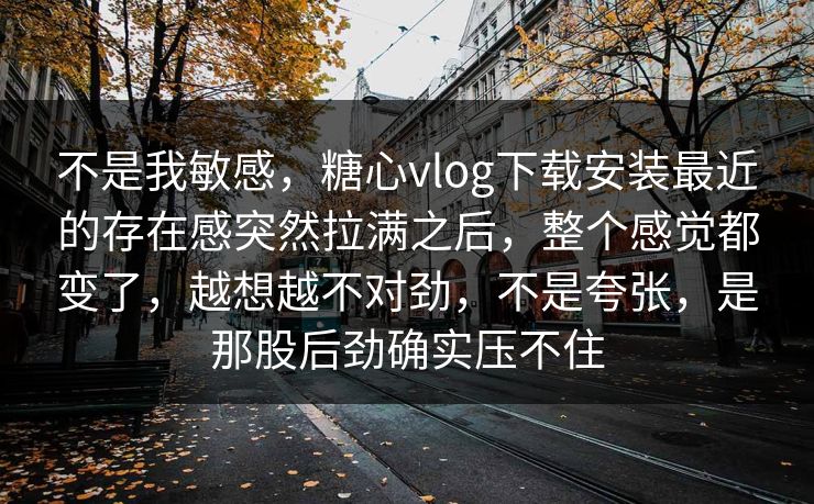 不是我敏感,糖心vlog下载安装最近的存在感突然拉满之后,整个感觉都变了,越想越不对劲,不是夸张,是那股后劲确实压不住 不是我敏感,糖心vlog下载安装最近的存在感突然拉满之后,整个感觉都变了,越想越不对劲,不是夸张,是那股后劲确实压不住