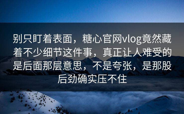 别只盯着表面，糖心官网vlog竟然藏着不少细节这件事，真正让人难受的是后面那层意思，不是夸张，是那股后劲确实压不住