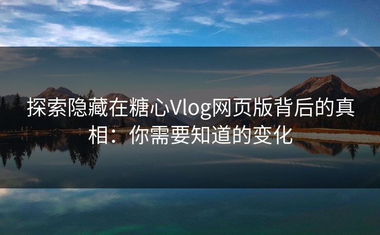 探索隐藏在糖心Vlog网页版背后的真相：你需要知道的变化