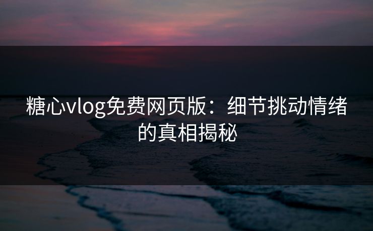 糖心vlog免费网页版：细节挑动情绪的真相揭秘