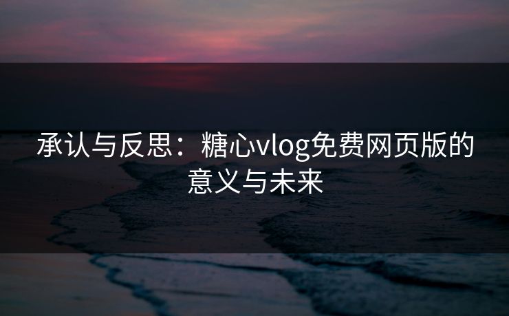 承认与反思：糖心vlog免费网页版的意义与未来