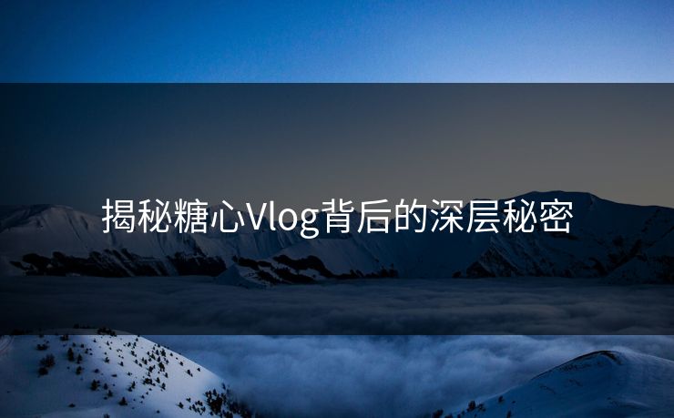 揭秘糖心Vlog背后的深层秘密