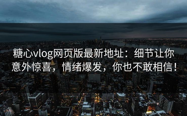 糖心vlog网页版最新地址：细节让你意外惊喜，情绪爆发，你也不敢相信！