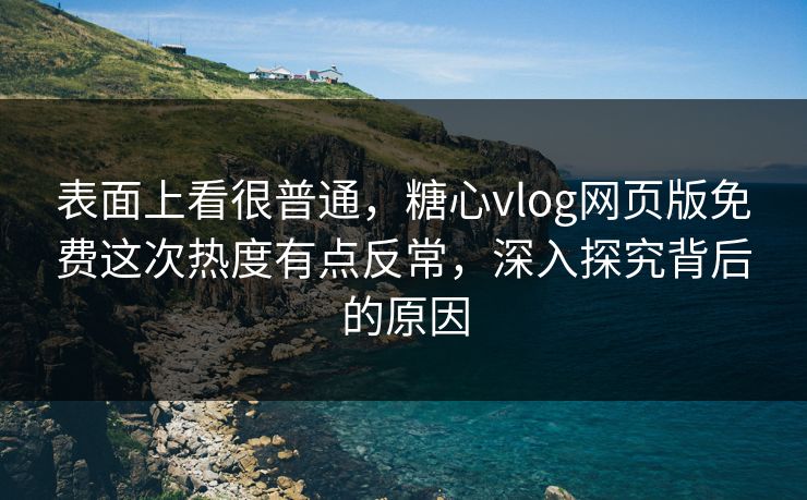 表面上看很普通，糖心vlog网页版免费这次热度有点反常，深入探究背后的原因