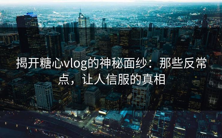 揭开糖心vlog的神秘面纱：那些反常点，让人信服的真相