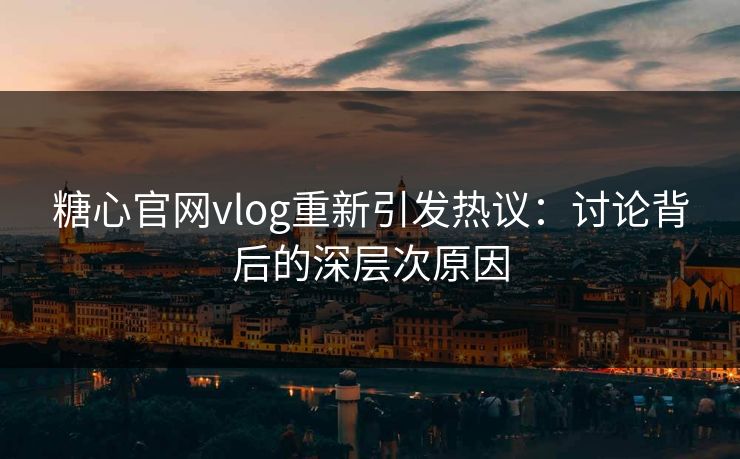 糖心官网vlog重新引发热议：讨论背后的深层次原因
