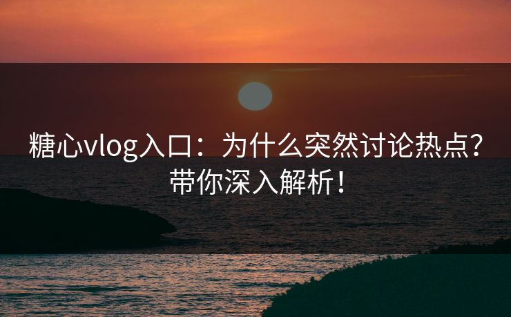 糖心vlog入口：为什么突然讨论热点？带你深入解析！