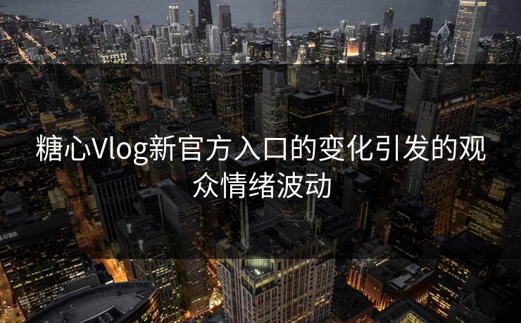 糖心Vlog新官方入口的变化引发的观众情绪波动
