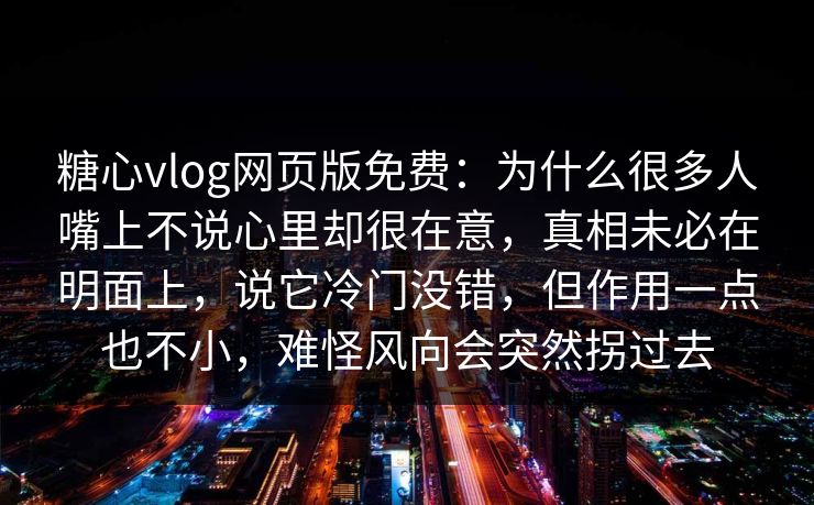 糖心vlog网页版免费：为什么很多人嘴上不说心里却很在意，真相未必在明面上，说它冷门没错，但作用一点也不小，难怪风向会突然拐过去