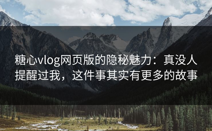 糖心vlog网页版的隐秘魅力：真没人提醒过我，这件事其实有更多的故事