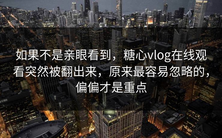 如果不是亲眼看到，糖心vlog在线观看突然被翻出来，原来最容易忽略的，偏偏才是重点
