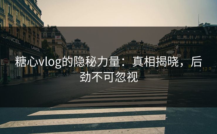 糖心vlog的隐秘力量：真相揭晓，后劲不可忽视