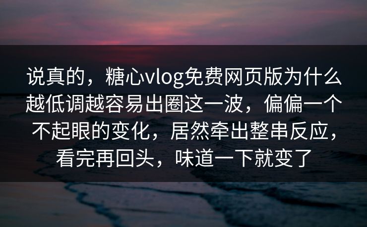 说真的，糖心vlog免费网页版为什么越低调越容易出圈这一波，偏偏一个不起眼的变化，居然牵出整串反应，看完再回头，味道一下就变了