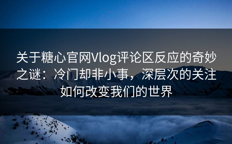 关于糖心官网Vlog评论区反应的奇妙之谜：冷门却非小事，深层次的关注如何改变我们的世界