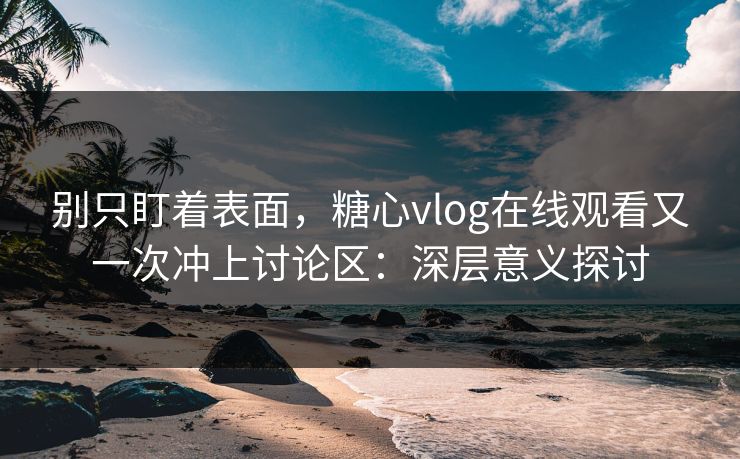 别只盯着表面，糖心vlog在线观看又一次冲上讨论区：深层意义探讨