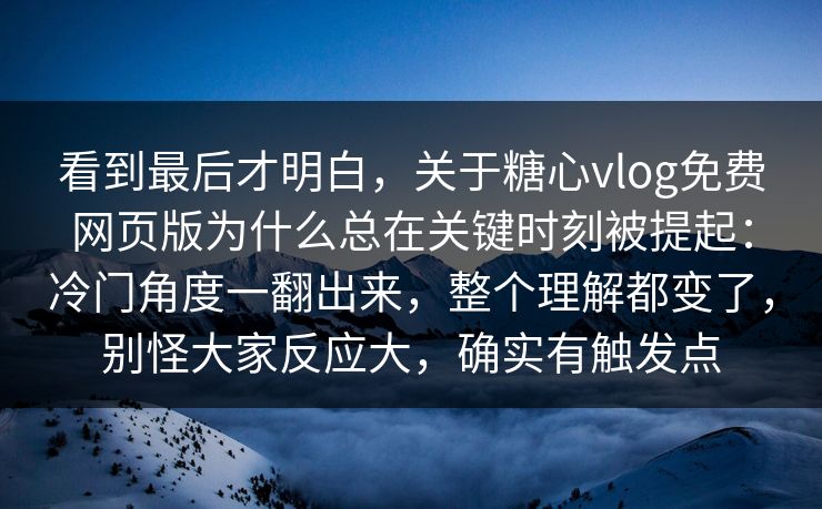看到最后才明白,关于糖心vlog免费网页版为什么总在关键时刻被提起:冷门角度一翻出来,整个理解都变了,别怪大家反应大,确实有触发点 看到最后才明白,关于糖心vlog免费网页版为什么总在关键时刻被提起:冷门角度一翻出来,整个理解都变了,别怪大家反应大,确实有触发点