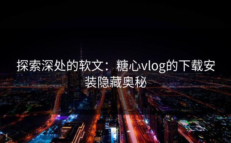 探索深处的软文：糖心vlog的下载安装隐藏奥秘