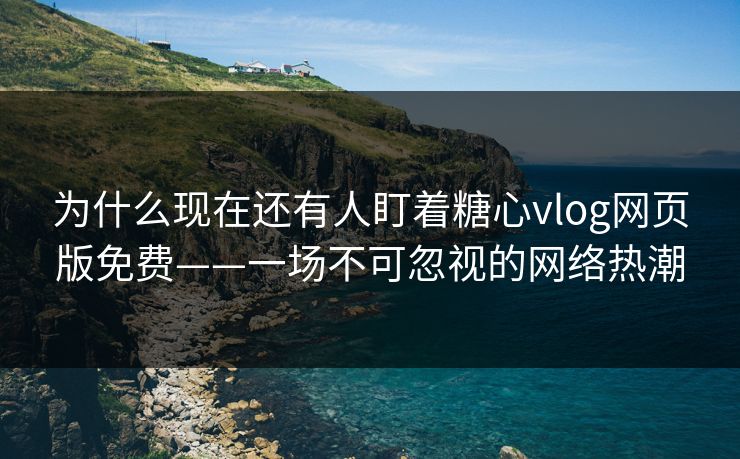 为什么现在还有人盯着糖心vlog网页版免费——一场不可忽视的网络热潮