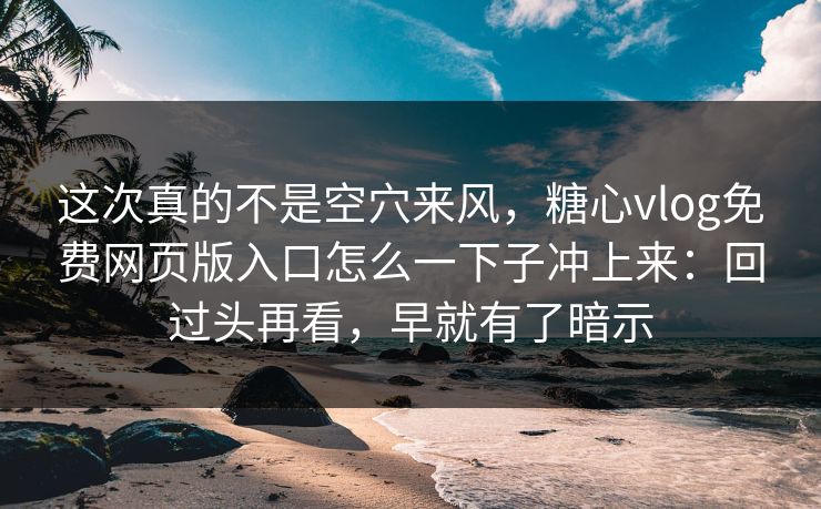 这次真的不是空穴来风，糖心vlog免费网页版入口怎么一下子冲上来：回过头再看，早就有了暗示
