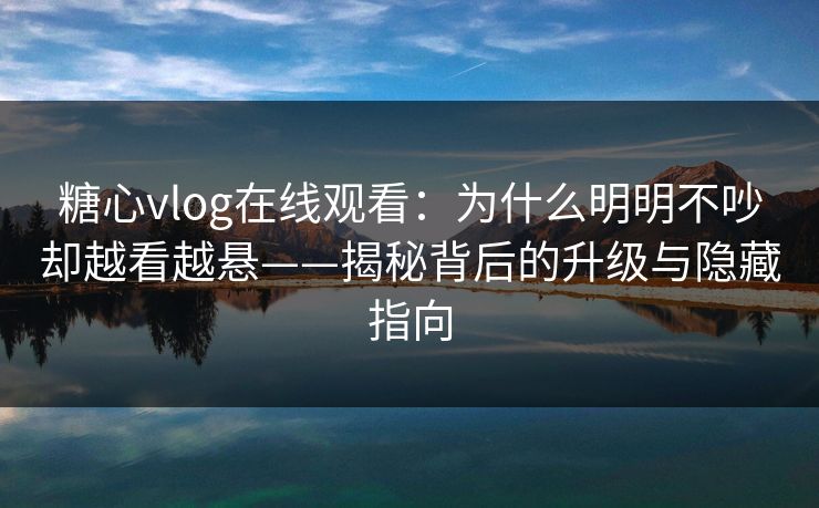 糖心vlog在线观看：为什么明明不吵却越看越悬——揭秘背后的升级与隐藏指向