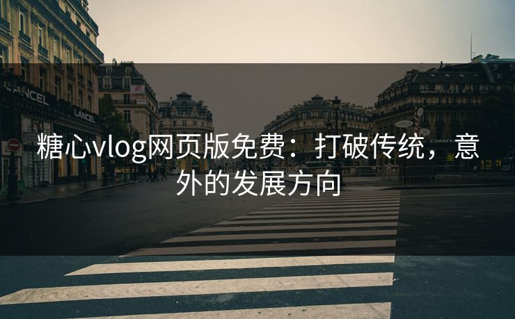 糖心vlog网页版免费：打破传统，意外的发展方向