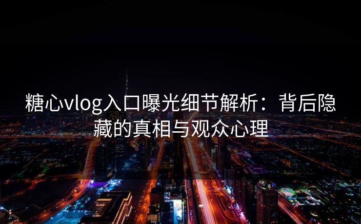 糖心vlog入口曝光细节解析：背后隐藏的真相与观众心理