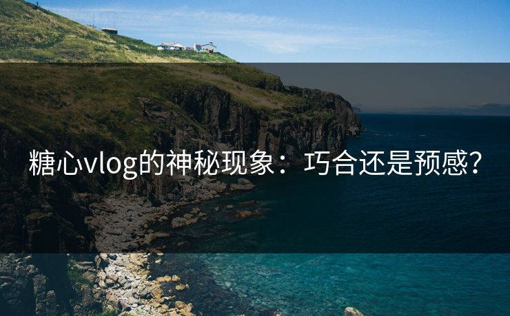 糖心vlog的神秘现象：巧合还是预感？
