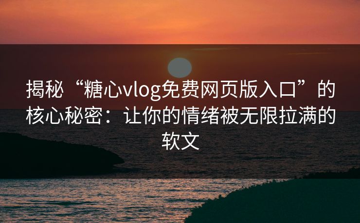 揭秘“糖心vlog免费网页版入口”的核心秘密：让你的情绪被无限拉满的软文