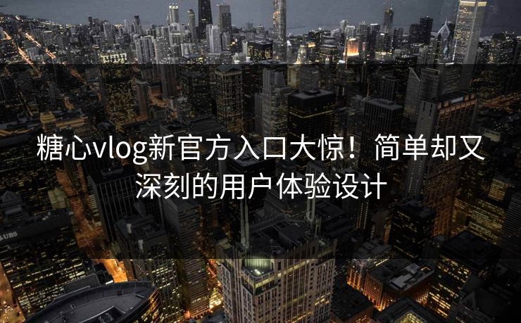 糖心vlog新官方入口大惊！简单却又深刻的用户体验设计