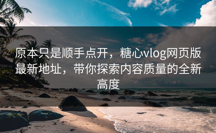 原本只是顺手点开，糖心vlog网页版最新地址，带你探索内容质量的全新高度