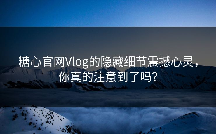 糖心官网Vlog的隐藏细节震撼心灵,你真的注意到了吗? 糖心官网Vlog的隐藏细节震撼心灵,你真的注意到了吗?