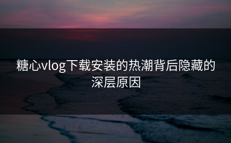 糖心vlog下载安装的热潮背后隐藏的深层原因