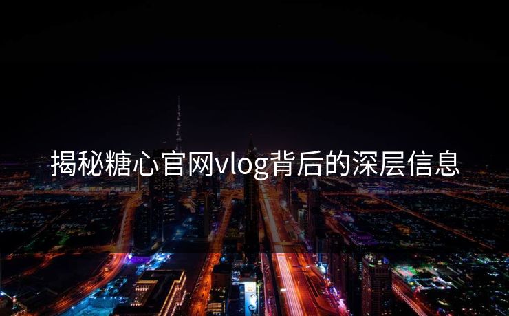 揭秘糖心官网vlog背后的深层信息 揭秘糖心官网vlog背后的深层信息