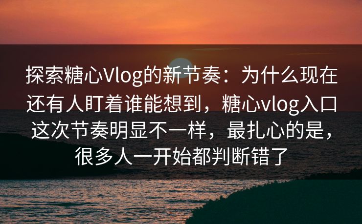 探索糖心Vlog的新节奏：为什么现在还有人盯着谁能想到，糖心vlog入口这次节奏明显不一样，最扎心的是，很多人一开始都判断错了