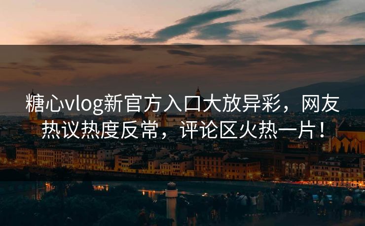 糖心vlog新官方入口大放异彩,网友热议热度反常,评论区火热一片! 糖心vlog新官方入口大放异彩,网友热议热度反常,评论区火热一片!