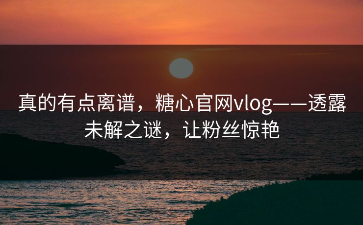 真的有点离谱，糖心官网vlog——透露未解之谜，让粉丝惊艳