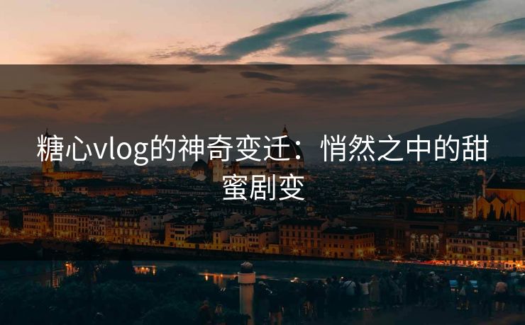 糖心vlog的神奇变迁:悄然之中的甜蜜剧变 糖心vlog的神奇变迁:悄然之中的甜蜜剧变