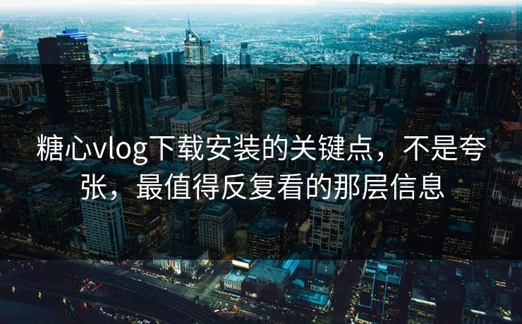 糖心vlog下载安装的关键点，不是夸张，最值得反复看的那层信息