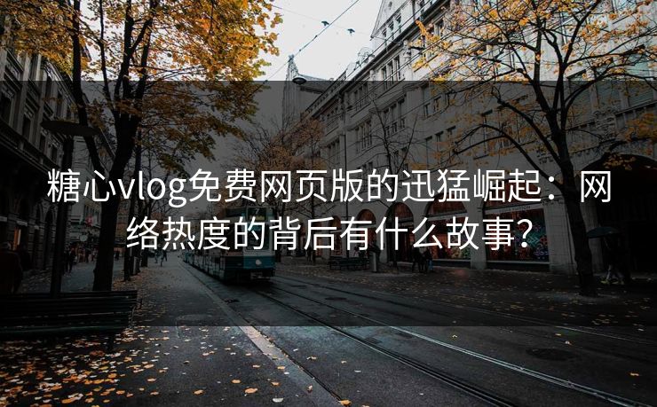 糖心vlog免费网页版的迅猛崛起：网络热度的背后有什么故事？
