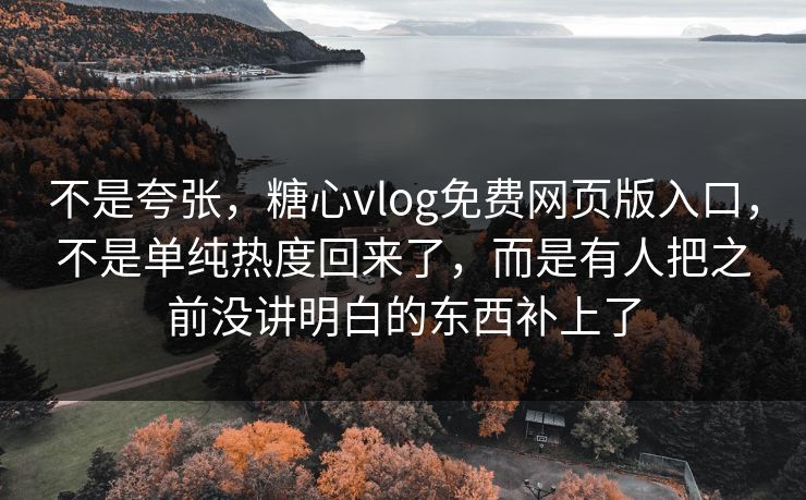 不是夸张，糖心vlog免费网页版入口，不是单纯热度回来了，而是有人把之前没讲明白的东西补上了