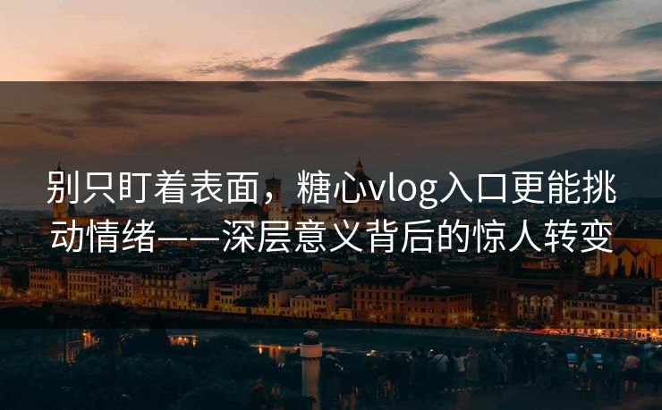 别只盯着表面，糖心vlog入口更能挑动情绪——深层意义背后的惊人转变