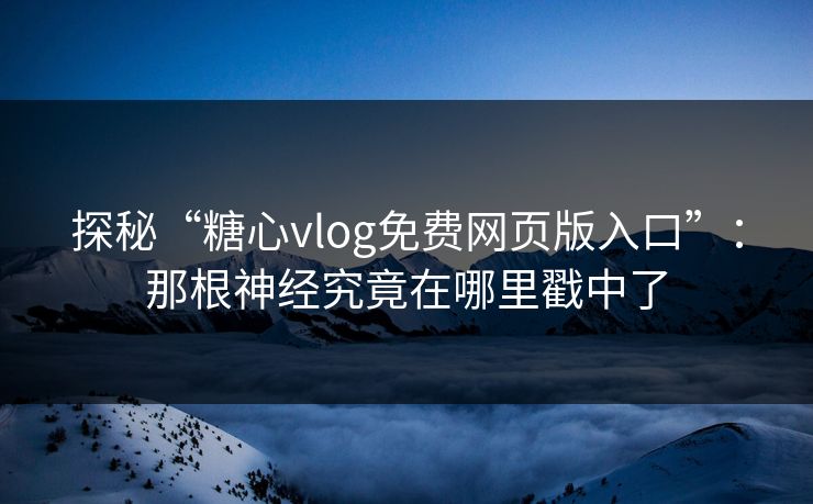 探秘“糖心vlog免费网页版入口”：那根神经究竟在哪里戳中了