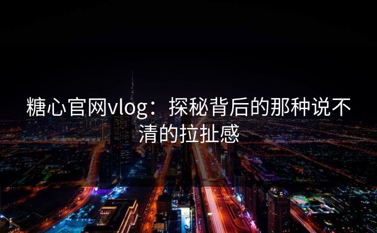 糖心官网vlog:探秘背后的那种说不清的拉扯感 糖心官网vlog:探秘背后的那种说不清的拉扯感